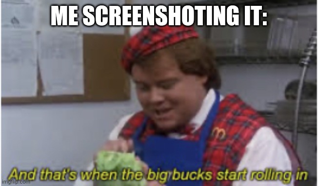 And that’s when the big bucks start rolling in | ME SCREENSHOTING IT: | image tagged in and that s when the big bucks start rolling in | made w/ Imgflip meme maker