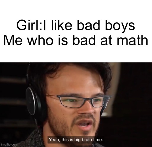 Get it? | Girl:I like bad boys
Me who is bad at math | image tagged in yeah this is big brain time | made w/ Imgflip meme maker