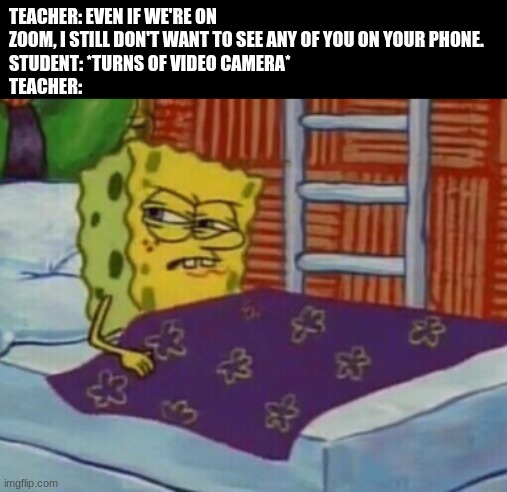 Remembering that 2020 Trick | TEACHER: EVEN IF WE'RE ON ZOOM, I STILL DON'T WANT TO SEE ANY OF YOU ON YOUR PHONE.
STUDENT: *TURNS OF VIDEO CAMERA*
TEACHER: | image tagged in spongebob in bed | made w/ Imgflip meme maker