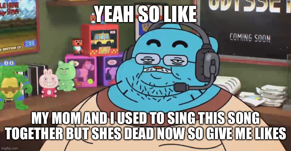 70% of songs on YouTube be like | YEAH SO LIKE; MY MOM AND I USED TO SING THIS SONG TOGETHER BUT SHES DEAD NOW SO GIVE ME LIKES | image tagged in discord moderator | made w/ Imgflip meme maker