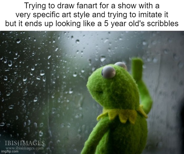 I wish I could imitate styles, I'm only capable of doing my own style.......... | Trying to draw fanart for a show with a very specific art style and trying to imitate it but it ends up looking like a 5 year old's scribbles | image tagged in kermit window | made w/ Imgflip meme maker