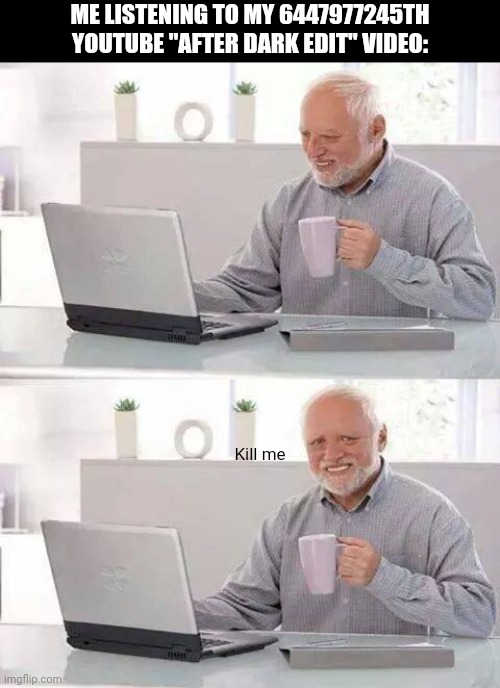 Yes | ME LISTENING TO MY 6447977245TH YOUTUBE "AFTER DARK EDIT" VIDEO:; Kill me | image tagged in memes,hide the pain harold | made w/ Imgflip meme maker