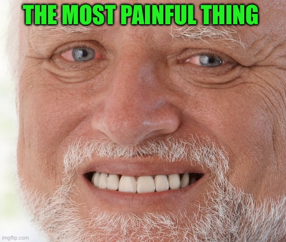 Hide the Pain Harold | THE MOST PAINFUL THING | image tagged in hide the pain harold | made w/ Imgflip meme maker