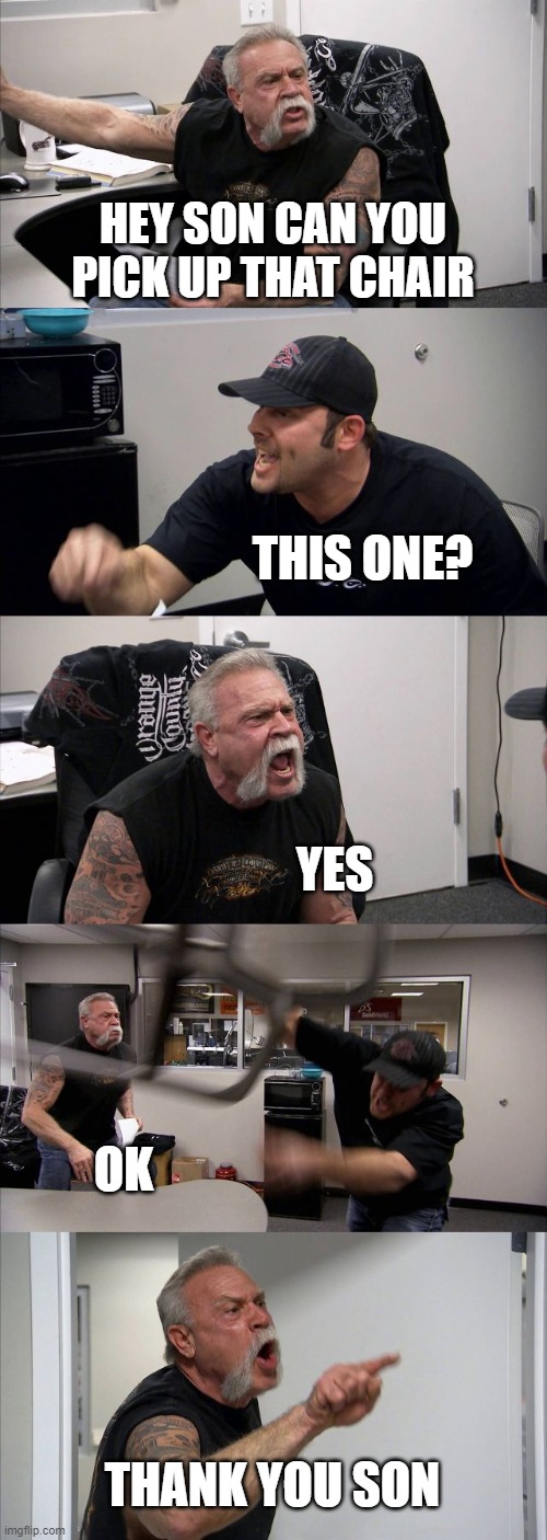 American Chopper Argument | HEY SON CAN YOU PICK UP THAT CHAIR; THIS ONE? YES; OK; THANK YOU SON | image tagged in memes,american chopper argument | made w/ Imgflip meme maker