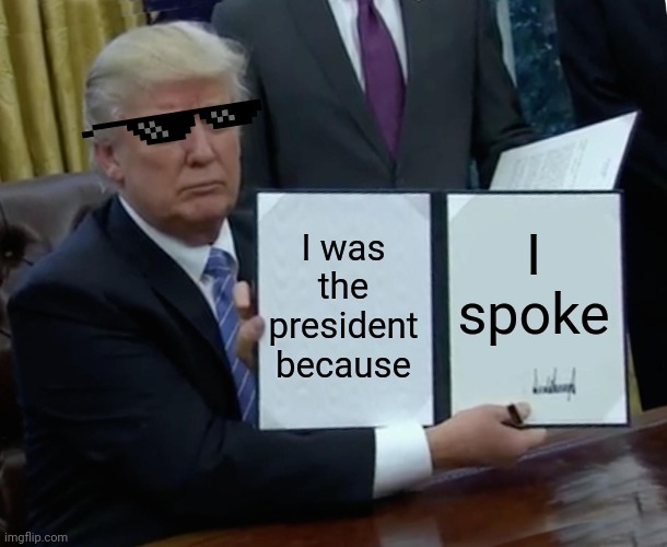 Trump Bill Signing | I was the president because; I spoke | image tagged in memes,trump bill signing | made w/ Imgflip meme maker