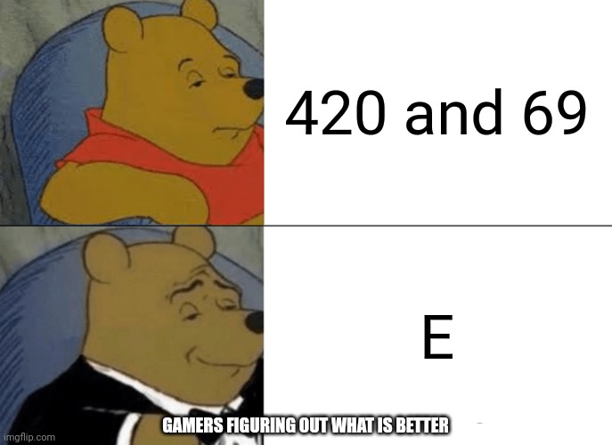 Tuxedo Winnie The Pooh | 420 and 69; E; GAMERS FIGURING OUT WHAT IS BETTER | image tagged in memes,tuxedo winnie the pooh | made w/ Imgflip meme maker