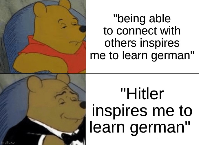 Tuxedo Winnie The Pooh | "being able to connect with others inspires me to learn german"; "Hitler inspires me to learn german" | image tagged in memes,tuxedo winnie the pooh | made w/ Imgflip meme maker