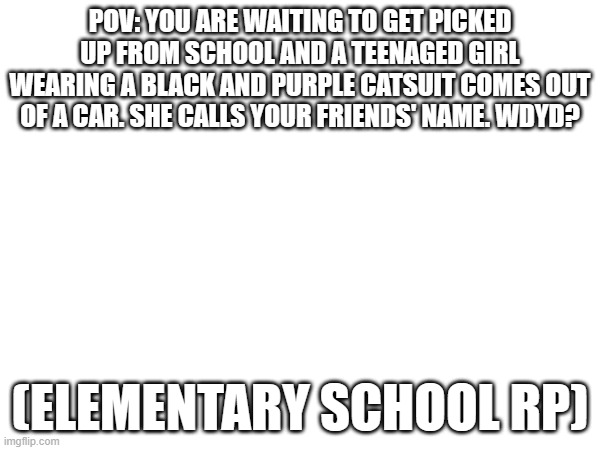 POV: YOU ARE WAITING TO GET PICKED UP FROM SCHOOL AND A TEENAGED GIRL WEARING A BLACK AND PURPLE CATSUIT COMES OUT OF A CAR. SHE CALLS YOUR FRIENDS' NAME. WDYD? (ELEMENTARY SCHOOL RP) | made w/ Imgflip meme maker