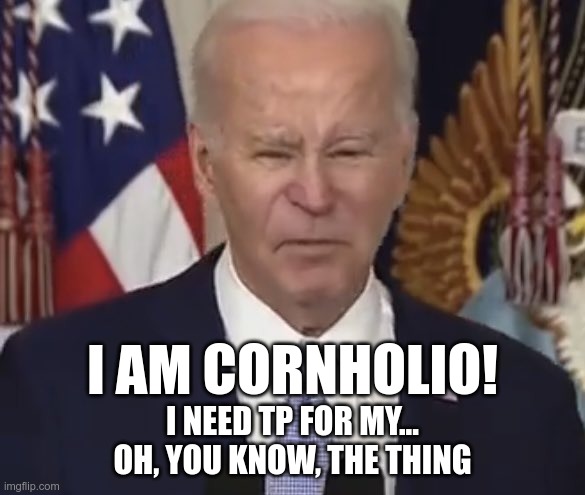 old joke, new image | I AM CORNHOLIO! I NEED TP FOR MY...
OH, YOU KNOW, THE THING | image tagged in joe biden | made w/ Imgflip meme maker