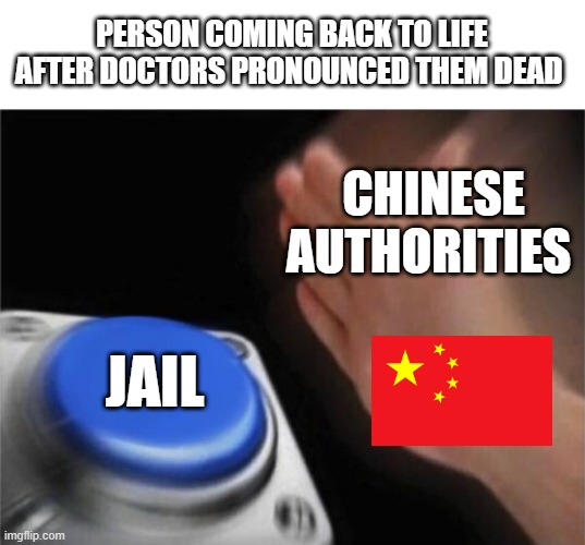 Escaping Death in China | PERSON COMING BACK TO LIFE AFTER DOCTORS PRONOUNCED THEM DEAD; CHINESE AUTHORITIES; JAIL | image tagged in memes,blank nut button | made w/ Imgflip meme maker