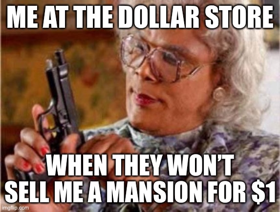 w | ME AT THE DOLLAR STORE; WHEN THEY WON’T SELL ME A MANSION FOR $1 | image tagged in madea | made w/ Imgflip meme maker