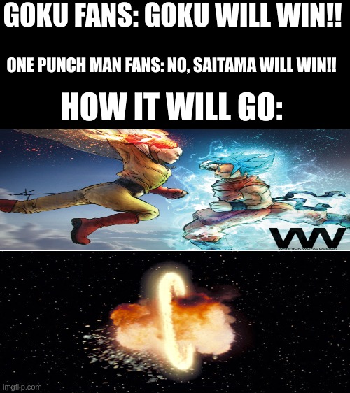 I know how it will go | GOKU FANS: GOKU WILL WIN!! ONE PUNCH MAN FANS: NO, SAITAMA WILL WIN!! HOW IT WILL GO: | image tagged in blank white template | made w/ Imgflip meme maker