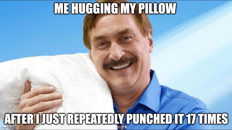 My pillow guy | ME HUGGING MY PILLOW; AFTER I JUST REPEATEDLY PUNCHED IT 17 TIMES | image tagged in my pillow guy | made w/ Imgflip meme maker