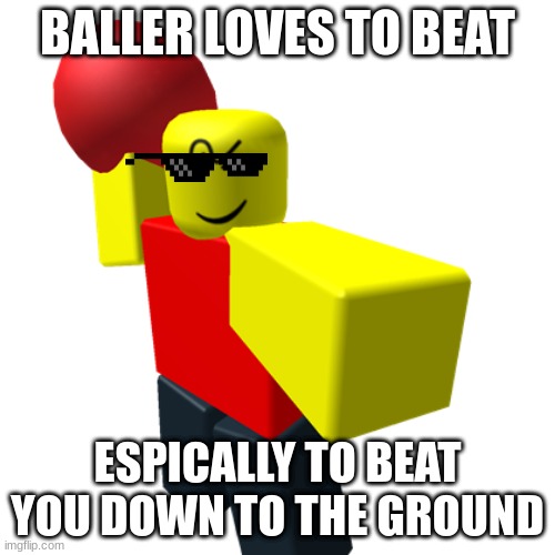baller loves beating | BALLER LOVES TO BEAT; ESPICALLY TO BEAT YOU DOWN TO THE GROUND | image tagged in baller | made w/ Imgflip meme maker