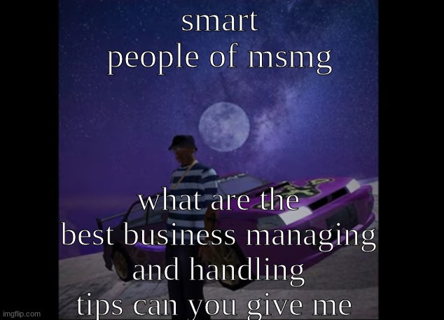 i know business is a competition but i just want some tips to know in the back of my head | smart people of msmg; what are the best business managing and handling tips can you give me | image tagged in this pic goes hard like to like | made w/ Imgflip meme maker