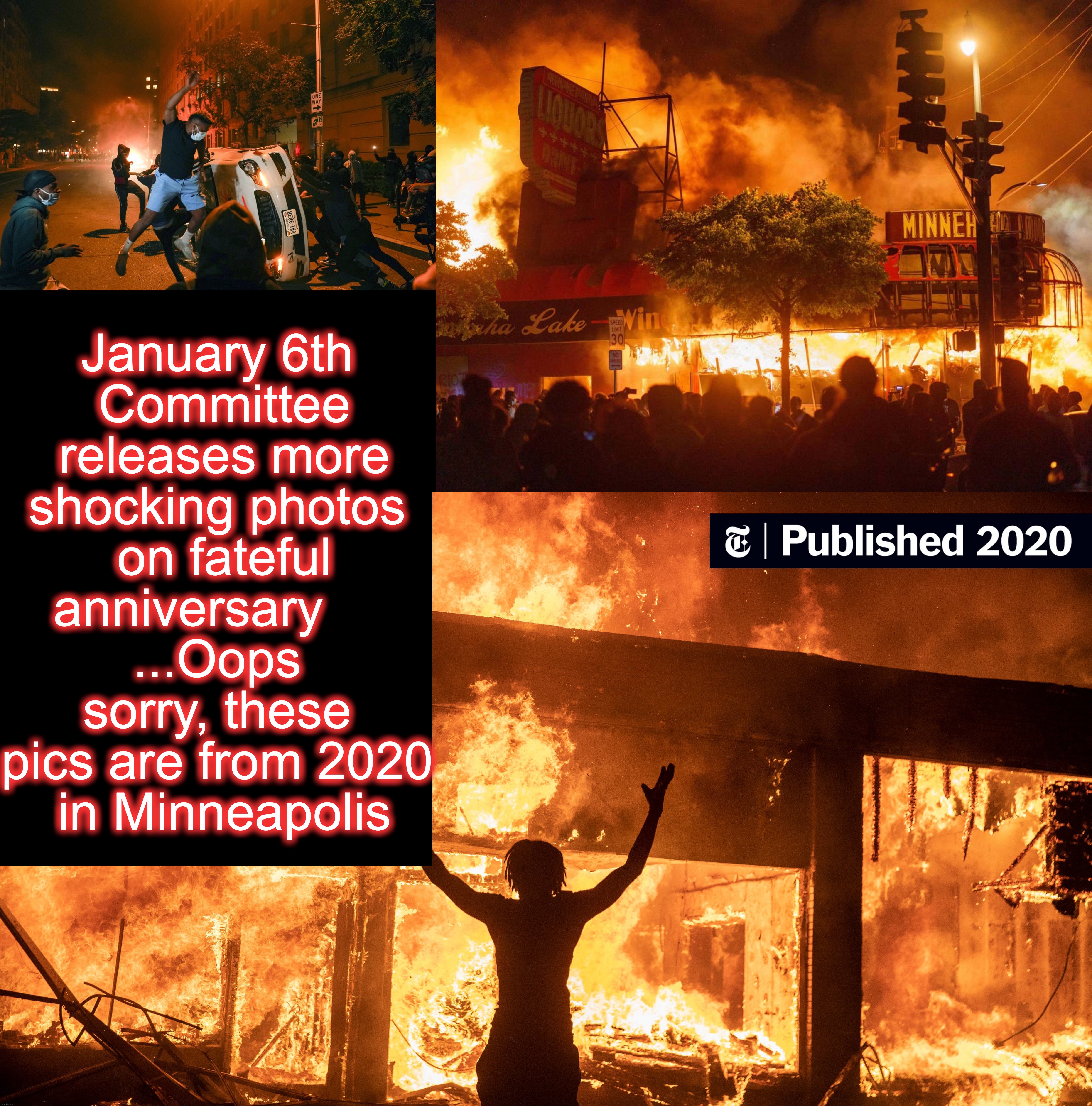 January 6th
 Committee
 releases more shocking photos
 on fateful anniversary    
...Oops sorry, these pics are from 2020
 in Minneapolis | image tagged in january,6 panel | made w/ Imgflip meme maker