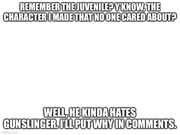 REMEMBER THE JUVENILE? Y’KNOW, THE CHARACTER I MADE THAT NO ONE CARED ABOUT? WELL, HE KINDA HATES GUNSLINGER. I’LL PUT WHY IN COMMENTS. | made w/ Imgflip meme maker