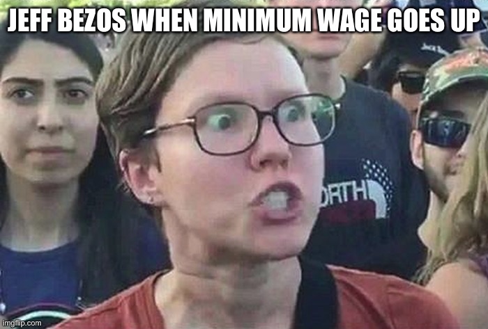 Triggered Liberal | JEFF BEZOS WHEN MINIMUM WAGE GOES UP | image tagged in triggered liberal | made w/ Imgflip meme maker