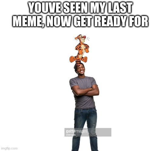tigger on a- | YOUVE SEEN MY LAST MEME, NOW GET READY FOR | made w/ Imgflip meme maker