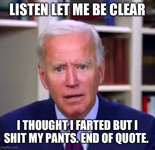 Slow Joe Biden Dementia Face | LISTEN LET ME BE CLEAR; I THOUGHT I FARTED BUT I SHIT MY PANTS. END OF QUOTE. | image tagged in slow joe biden dementia face | made w/ Imgflip meme maker