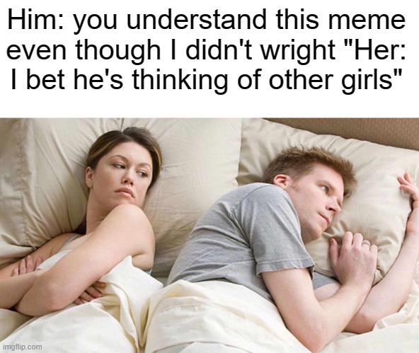 I Bet He's Thinking About Other Women Meme | Him: you understand this meme even though I didn't wright "Her: I bet he's thinking of other girls" | image tagged in memes,i bet he's thinking about other women | made w/ Imgflip meme maker