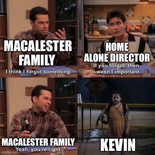 I know it’s past Christmas time but I thought this would be funny |  HOME ALONE DIRECTOR; MACALESTER FAMILY; KEVIN; MACALESTER FAMILY | image tagged in i think i forgot something | made w/ Imgflip meme maker