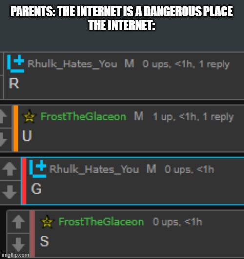 PARENTS: THE INTERNET IS A DANGEROUS PLACE
THE INTERNET: | made w/ Imgflip meme maker