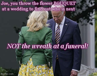Joe makes the wrong pitch | Joe, you throw the flower BOUQUET at a wedding to find out who is next; NOT the wreath at a funeral! | image tagged in jill biden for the love of god joe,joe biden,stupidity,political humor,biden fail | made w/ Imgflip meme maker