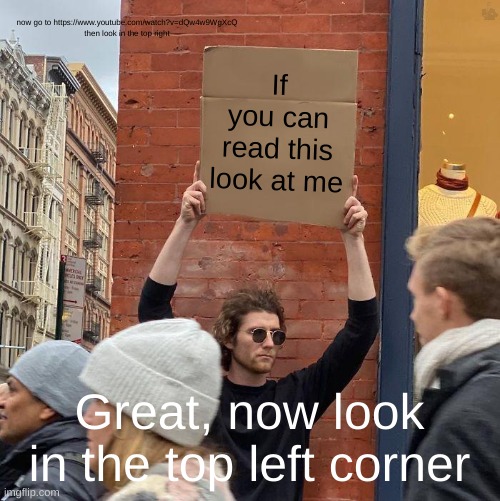 First, look at the sign | now go to https://www.youtube.com/watch?v=dQw4w9WgXcQ
then look in the top right; If you can read this look at me; Great, now look in the top left corner | image tagged in memes,guy holding cardboard sign | made w/ Imgflip meme maker