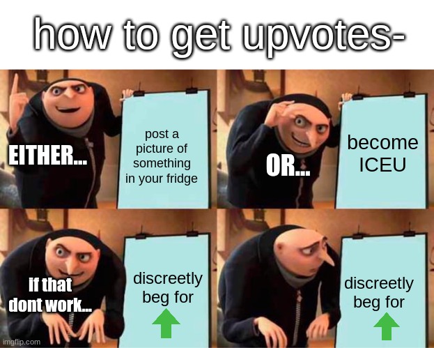 how to get upvotes | how to get upvotes-; become ICEU; post a picture of something in your fridge; EITHER... OR... discreetly beg for; discreetly beg for; if that dont work... | image tagged in memes,gru's plan | made w/ Imgflip meme maker