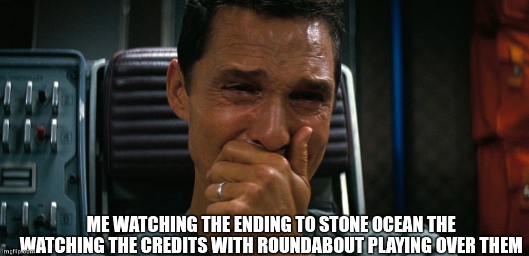 crying matthew mcconaughey | ME WATCHING THE ENDING TO STONE OCEAN THE WATCHING THE CREDITS WITH ROUNDABOUT PLAYING OVER THEM | image tagged in crying matthew mcconaughey | made w/ Imgflip meme maker