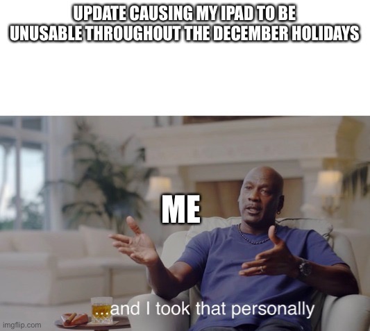 Why im bored during the holidays | UPDATE CAUSING MY IPAD TO BE UNUSABLE THROUGHOUT THE DECEMBER HOLIDAYS; ME | image tagged in and i took that personally | made w/ Imgflip meme maker