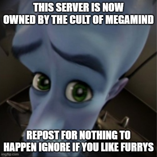 Megamind peeking | THIS SERVER IS NOW OWNED BY THE CULT OF MEGAMIND; REPOST FOR NOTHING TO HAPPEN IGNORE IF YOU LIKE FURRYS | image tagged in megamind peeking | made w/ Imgflip meme maker