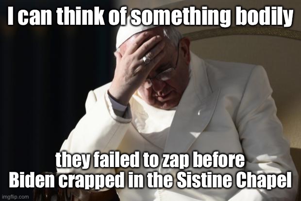 Pope Francis Facepalm | I can think of something bodily they failed to zap before Biden crapped in the Sistine Chapel | image tagged in pope francis facepalm | made w/ Imgflip meme maker