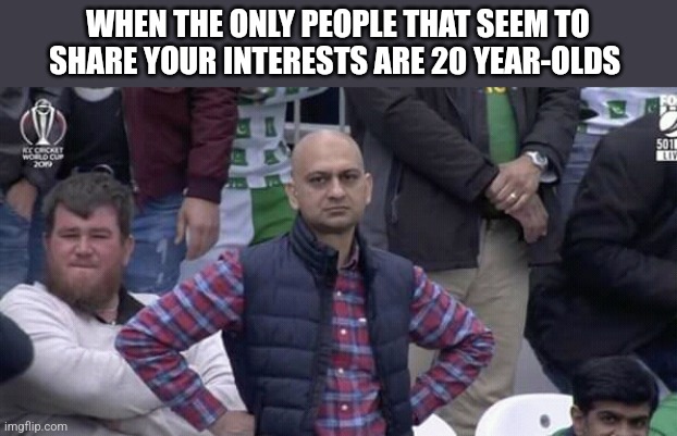 Not in a creepy way I just have uncommon interests | WHEN THE ONLY PEOPLE THAT SEEM TO SHARE YOUR INTERESTS ARE 20 YEAR-OLDS | image tagged in annoyed man | made w/ Imgflip meme maker