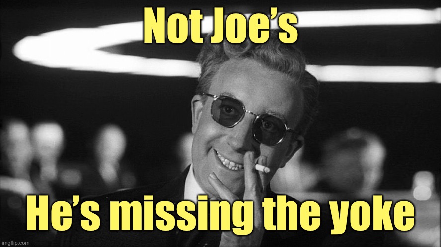 Doctor Strangelove says... | Not Joe’s He’s missing the yoke | image tagged in doctor strangelove says | made w/ Imgflip meme maker