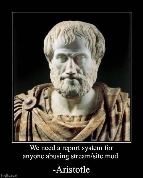 Why does this not exist | We need a report system for anyone abusing stream/site mod. | image tagged in -aristotle | made w/ Imgflip meme maker