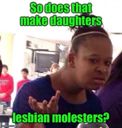 Black Girl Wat Meme | So does that make daughters lesbian molesters? | image tagged in memes,black girl wat | made w/ Imgflip meme maker