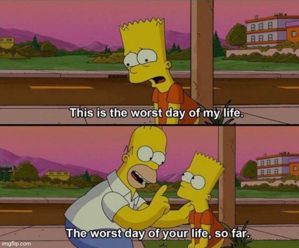 Just wait till tomorrow. | image tagged in bart simpson worst day,can't argue with that / technically not wrong,demotivational,it could be worse | made w/ Imgflip meme maker