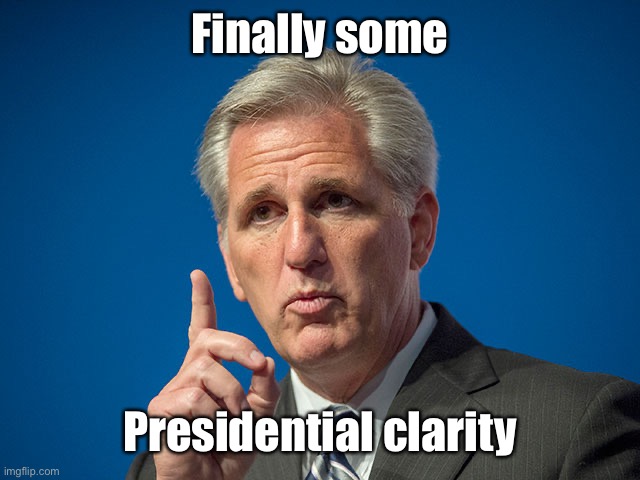 Kevin McCarthy | Finally some Presidential clarity | image tagged in kevin mccarthy | made w/ Imgflip meme maker