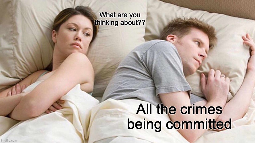 I Bet He's Thinking About Other Women | What are you thinking about?? All the crimes being committed | image tagged in memes,i bet he's thinking about other women | made w/ Imgflip meme maker