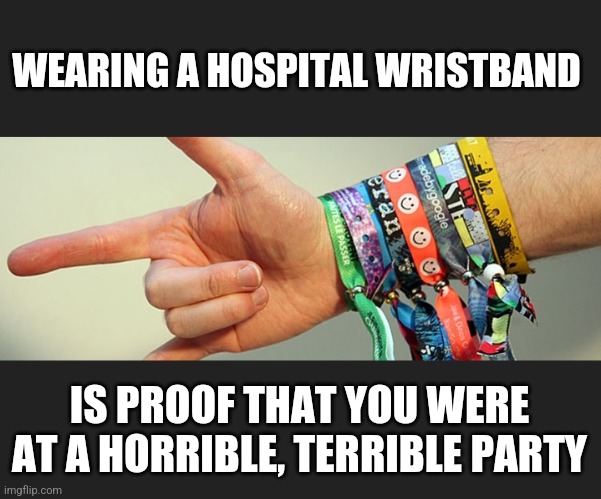 Wristbands | WEARING A HOSPITAL WRISTBAND; IS PROOF THAT YOU WERE AT A HORRIBLE, TERRIBLE PARTY | image tagged in wristbands | made w/ Imgflip meme maker