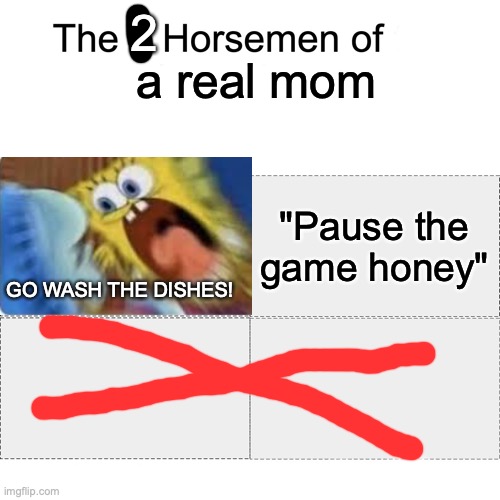 Now i actually get it. | 2; a real mom; "Pause the game honey"; GO WASH THE DISHES! | image tagged in four horsemen,mom,memes,funny,relatable,yes | made w/ Imgflip meme maker