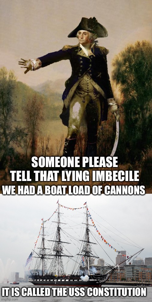 SOMEONE PLEASE TELL THAT LYING IMBECILE WE HAD A BOAT LOAD OF CANNONS IT IS CALLED THE USS CONSTITUTION | image tagged in george washington 6,slavic uss constitution | made w/ Imgflip meme maker