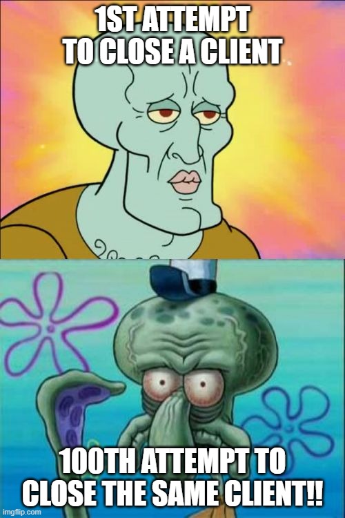 Closing Clients | 1ST ATTEMPT TO CLOSE A CLIENT; 100TH ATTEMPT TO CLOSE THE SAME CLIENT!! | image tagged in memes,squidward | made w/ Imgflip meme maker