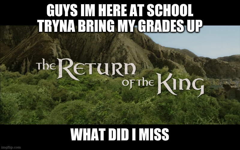 Return Of The King | GUYS IM HERE AT SCHOOL TRYNA BRING MY GRADES UP; WHAT DID I MISS | image tagged in return of the king | made w/ Imgflip meme maker