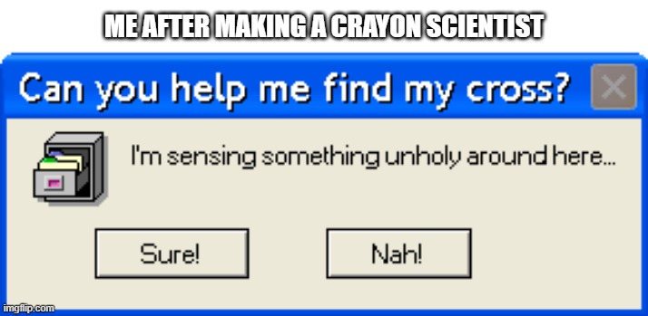 I'm a crayon scientist | ME AFTER MAKING A CRAYON SCIENTIST | image tagged in can you help me find my cross,memes | made w/ Imgflip meme maker