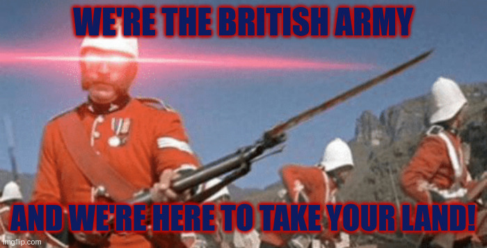 Expand the British Empire | WE'RE THE BRITISH ARMY AND WE'RE HERE TO TAKE YOUR LAND! | image tagged in expand the british empire | made w/ Imgflip meme maker