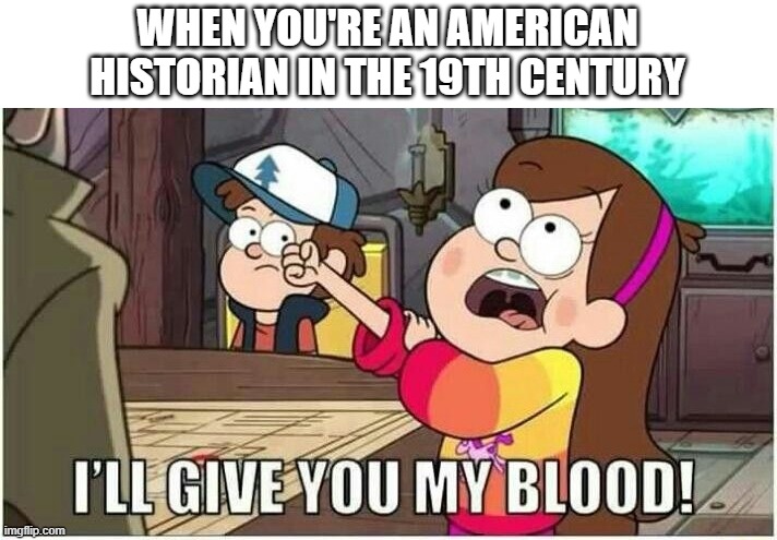 It's an American historian in the 19th century | WHEN YOU'RE AN AMERICAN HISTORIAN IN THE 19TH CENTURY | image tagged in mabel i'll give you my blood,memes | made w/ Imgflip meme maker