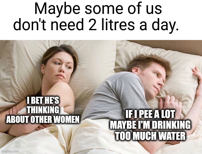 Think about it | Maybe some of us don't need 2 litres a day. I BET HE'S THINKING ABOUT OTHER WOMEN; IF I PEE A LOT MAYBE I'M DRINKING TOO MUCH WATER | image tagged in couple in bed,water,pee | made w/ Imgflip meme maker